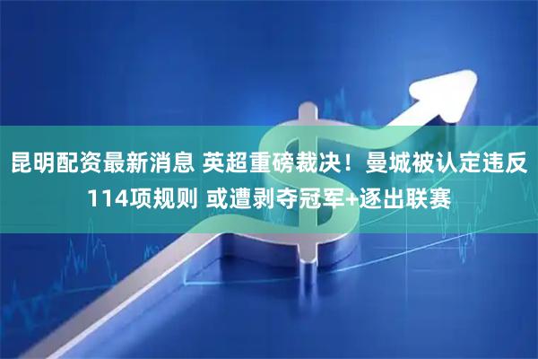 昆明配资最新消息 英超重磅裁决！曼城被认定违反114项规则 或遭剥夺冠军+逐出联赛