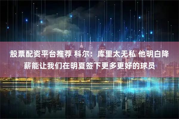 股票配资平台推荐 科尔：库里太无私 他明白降薪能让我们在明夏签下更多更好的球员