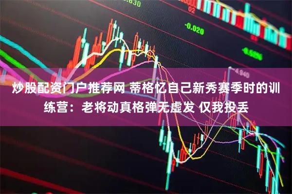 炒股配资门户推荐网 蒂格忆自己新秀赛季时的训练营：老将动真格弹无虚发 仅我投丢