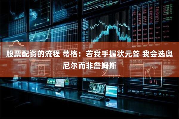 股票配资的流程 蒂格:若我手握状元签 我会选奥尼尔而非詹姆斯