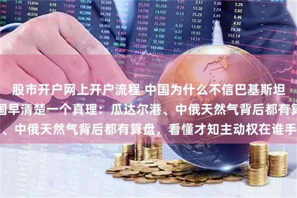 股市开户网上开户流程 中国为什么不信巴基斯坦和俄罗斯？说穿了，中国早清楚一个真理：瓜达尔港、中俄天然气背后都有算盘，看懂才知主动权在谁手里