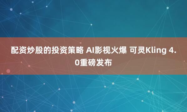 配资炒股的投资策略 AI影视火爆 可灵Kling 4.0重磅发布